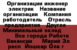 Организации инженер-электрик › Название организации ­ Компания-работодатель › Отрасль предприятия ­ Другое › Минимальный оклад ­ 20 000 - Все города Работа » Вакансии   . Марий Эл респ.,Йошкар-Ола г.